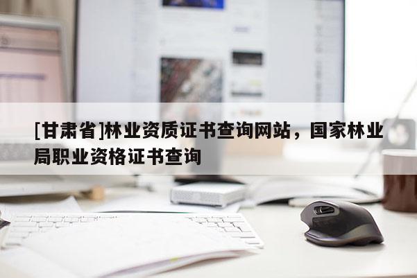 [甘肅省]林業(yè)資質(zhì)證書(shū)查詢網(wǎng)站，國(guó)家林業(yè)局職業(yè)資格證書(shū)查詢