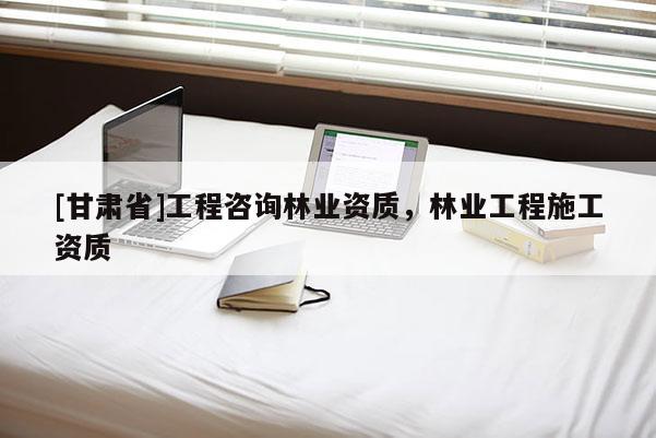 [甘肅省]工程咨詢林業(yè)資質(zhì)，林業(yè)工程施工資質(zhì)