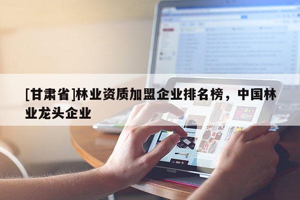 [甘肅省]林業(yè)資質(zhì)加盟企業(yè)排名榜，中國(guó)林業(yè)龍頭企業(yè)