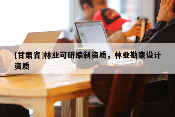 [甘肅省]林業(yè)可研編制資質(zhì)，林業(yè)勘察設(shè)計(jì)資質(zhì)