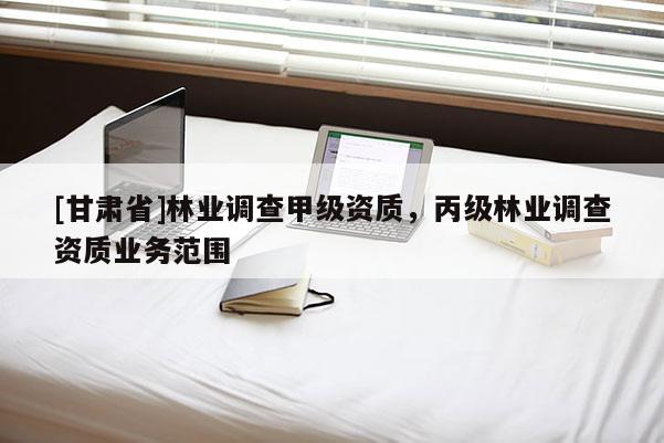 [甘肅省]林業調查甲級資質，丙級林業調查資質業務范圍