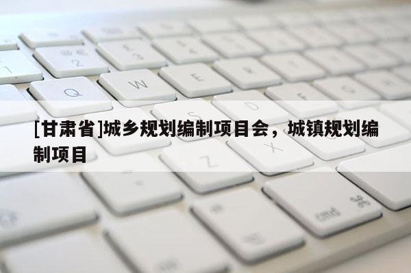[甘肅省]城鄉(xiāng)規(guī)劃編制項(xiàng)目會(huì)，城鎮(zhèn)規(guī)劃編制項(xiàng)目