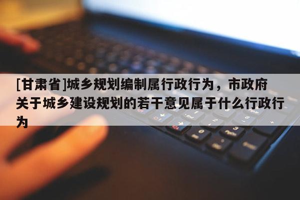 [甘肅省]城鄉規劃編制屬行政行為，市政府關于城鄉建設規劃的若干意見屬于什么行政行為