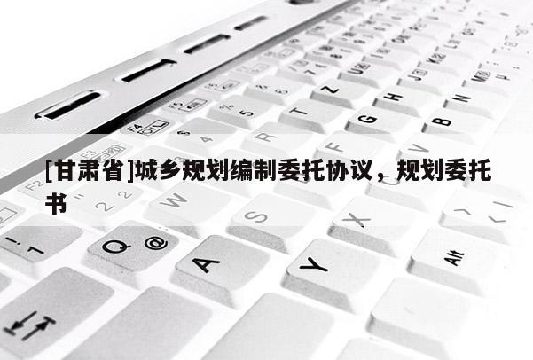 [甘肅省]城鄉規劃編制委托協議，規劃委托書