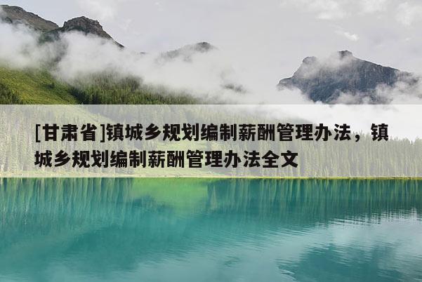 [甘肅省]鎮城鄉規劃編制薪酬管理辦法，鎮城鄉規劃編制薪酬管理辦法全文