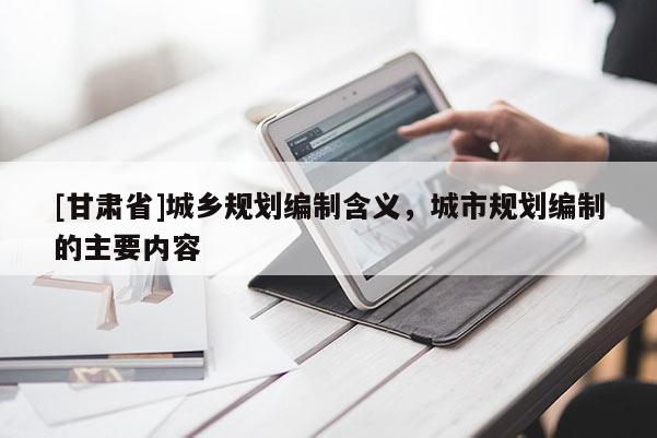 [甘肅省]城鄉規劃編制含義，城市規劃編制的主要內容