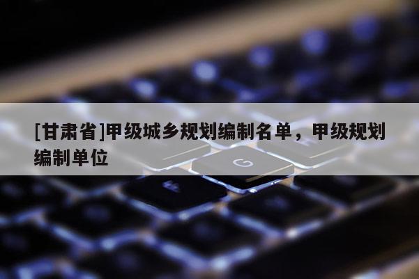 [甘肅省]甲級城鄉規劃編制名單，甲級規劃編制單位