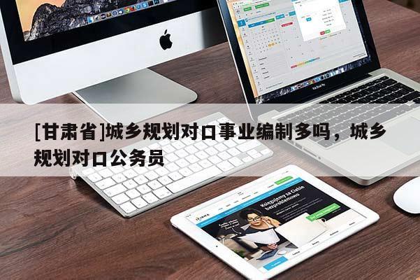 [甘肅省]城鄉規劃對口事業編制多嗎，城鄉規劃對口公務員