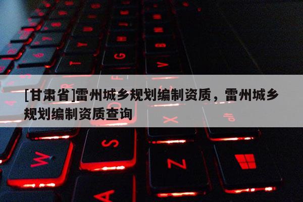 [甘肅省]雷州城鄉規劃編制資質，雷州城鄉規劃編制資質查詢