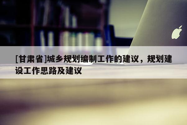 [甘肅省]城鄉規劃編制工作的建議，規劃建設工作思路及建議