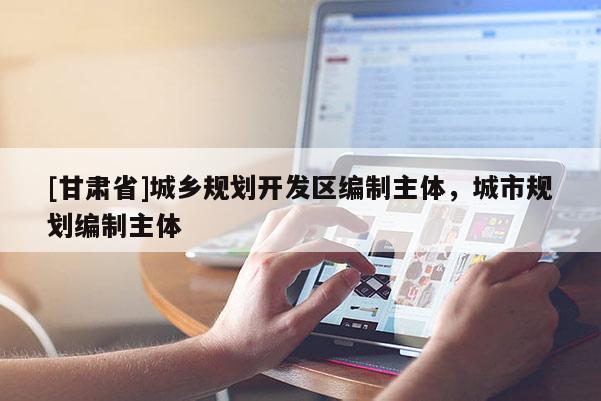 [甘肅省]城鄉(xiāng)規(guī)劃開發(fā)區(qū)編制主體，城市規(guī)劃編制主體