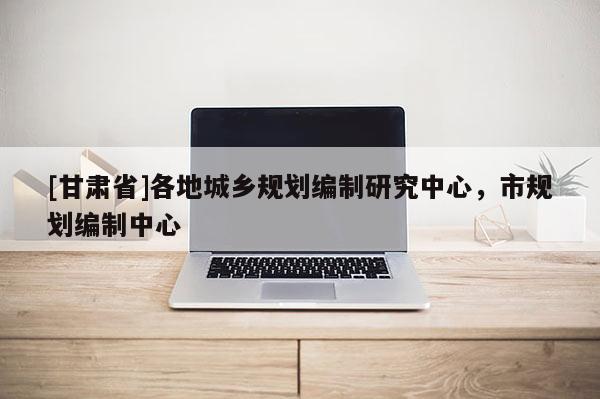 [甘肅省]各地城鄉(xiāng)規(guī)劃編制研究中心，市規(guī)劃編制中心