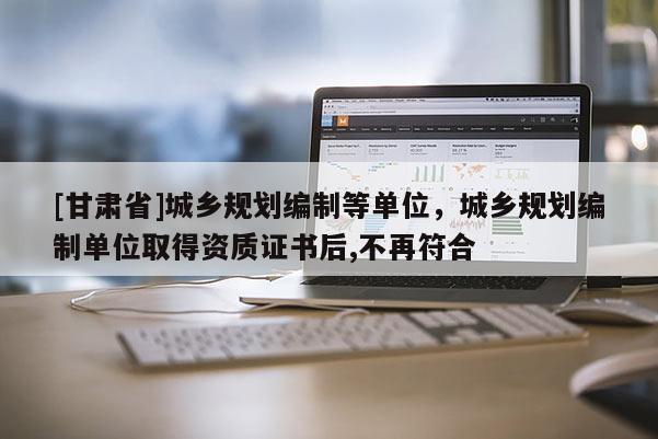 [甘肅省]城鄉規劃編制等單位，城鄉規劃編制單位取得資質證書后,不再符合