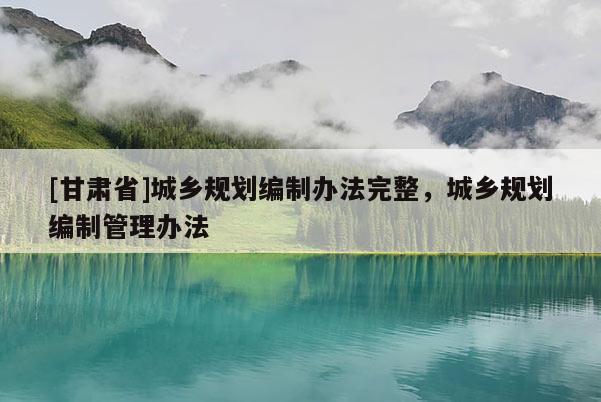 [甘肅省]城鄉規劃編制辦法完整，城鄉規劃編制管理辦法