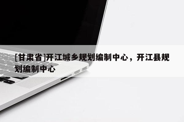 [甘肅省]開江城鄉規劃編制中心，開江縣規劃編制中心