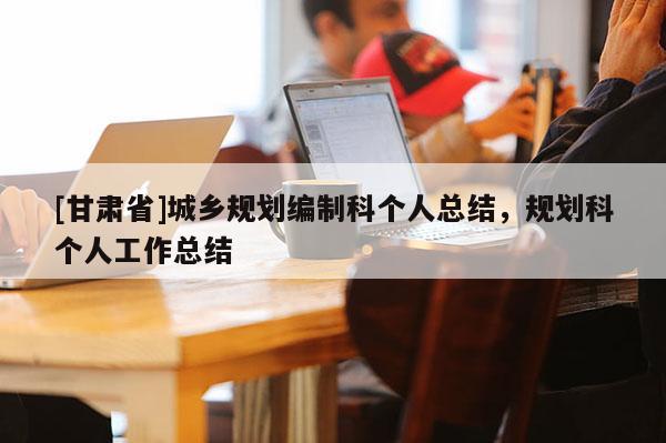 [甘肅省]城鄉規劃編制科個人總結，規劃科個人工作總結