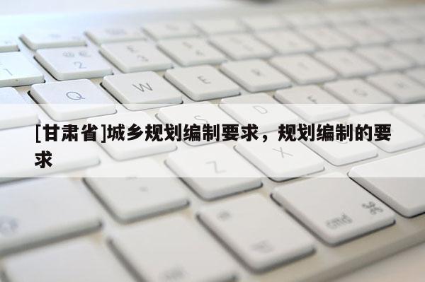 [甘肅省]城鄉規劃編制要求，規劃編制的要求