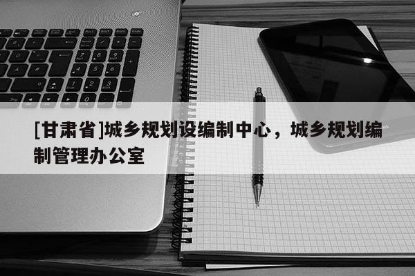 [甘肅省]城鄉規劃設編制中心，城鄉規劃編制管理辦公室