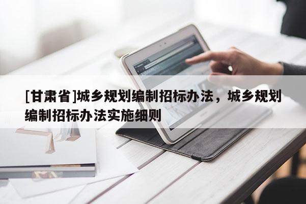 [甘肅省]城鄉規劃編制招標辦法，城鄉規劃編制招標辦法實施細則