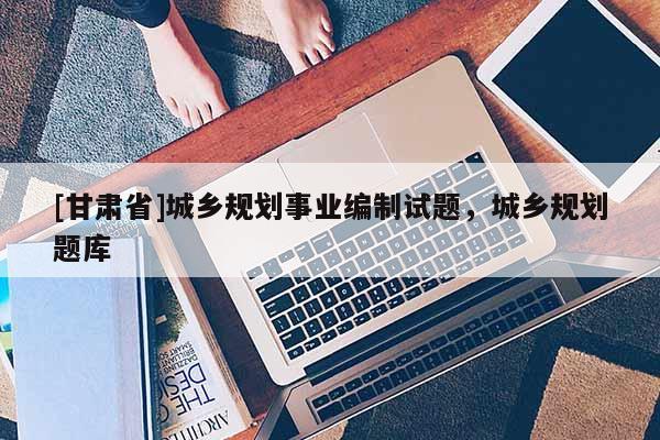 [甘肅省]城鄉規劃事業編制試題，城鄉規劃題庫