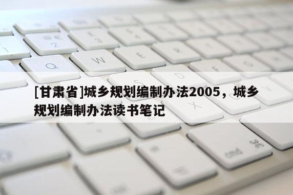 [甘肅省]城鄉規劃編制辦法2005，城鄉規劃編制辦法讀書筆記