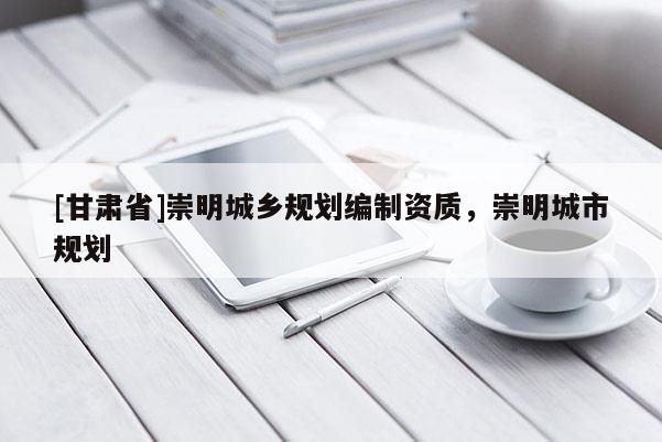 [甘肅省]崇明城鄉規劃編制資質，崇明城市規劃