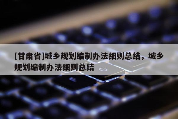[甘肅省]城鄉規劃編制辦法細則總結，城鄉規劃編制辦法細則總結