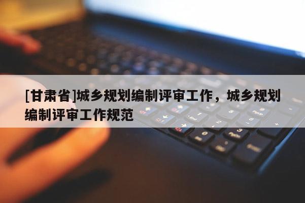 [甘肅省]城鄉規劃編制評審工作，城鄉規劃編制評審工作規范