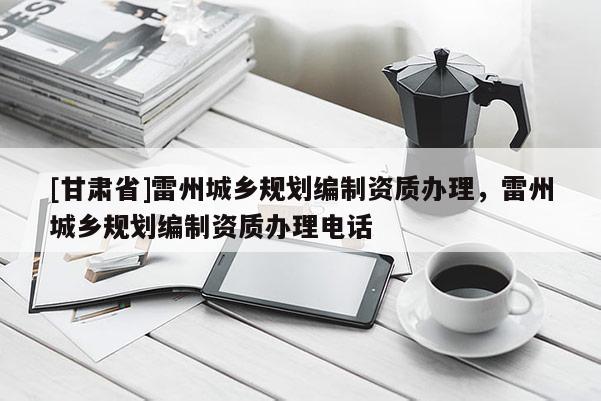 [甘肅省]雷州城鄉規劃編制資質辦理，雷州城鄉規劃編制資質辦理電話
