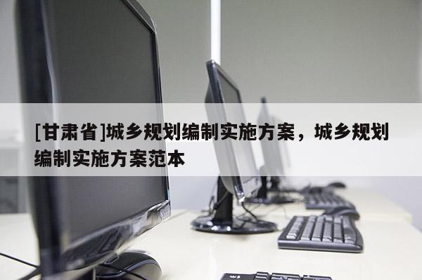 [甘肅省]城鄉規劃編制實施方案，城鄉規劃編制實施方案范本