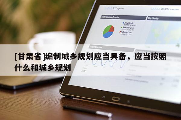 [甘肅省]編制城鄉規劃應當具備，應當按照什么和城鄉規劃