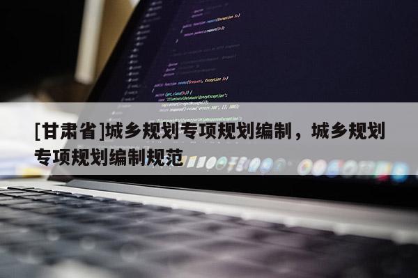 [甘肅省]城鄉(xiāng)規(guī)劃專項(xiàng)規(guī)劃編制，城鄉(xiāng)規(guī)劃專項(xiàng)規(guī)劃編制規(guī)范