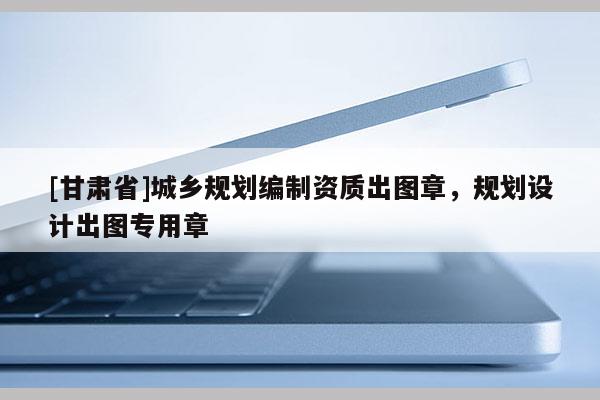 [甘肅省]城鄉(xiāng)規(guī)劃編制資質(zhì)出圖章，規(guī)劃設(shè)計(jì)出圖專用章
