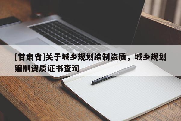 [甘肅省]關于城鄉規劃編制資質，城鄉規劃編制資質證書查詢