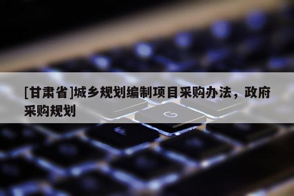 [甘肅省]城鄉規劃編制項目采購辦法，政府采購規劃