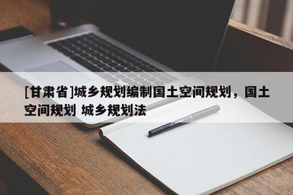 [甘肅省]城鄉規劃編制國土空間規劃，國土空間規劃 城鄉規劃法