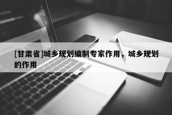 [甘肅省]城鄉規劃編制專家作用，城鄉規劃的作用