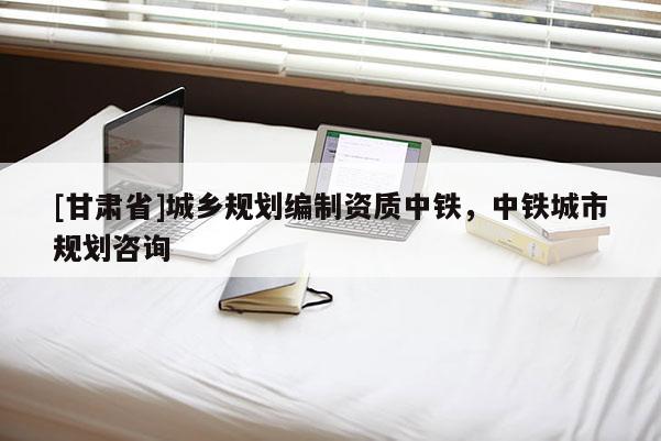 [甘肅省]城鄉規劃編制資質中鐵，中鐵城市規劃咨詢