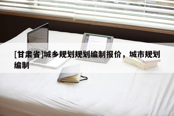 [甘肅省]城鄉規劃規劃編制報價，城市規劃編制