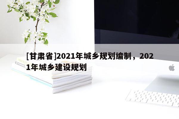 [甘肅省]2021年城鄉規劃編制，2021年城鄉建設規劃
