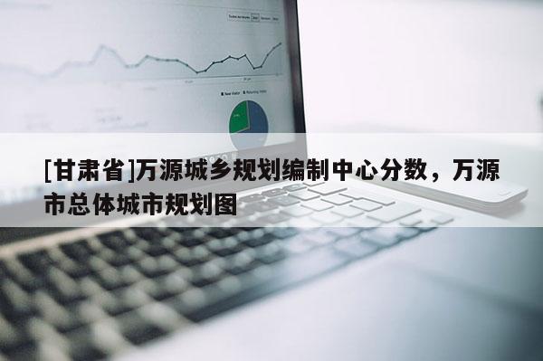 [甘肅省]萬源城鄉規劃編制中心分數，萬源市總體城市規劃圖