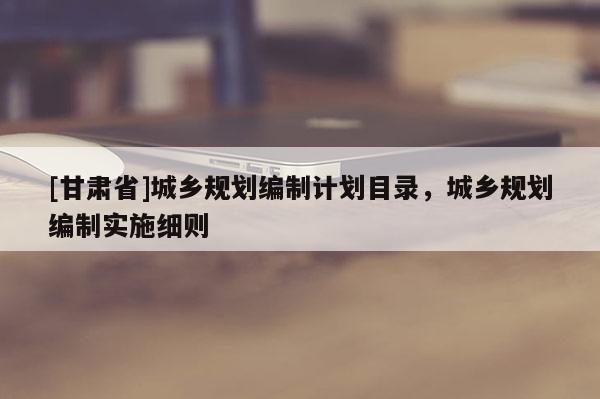 [甘肅省]城鄉規劃編制計劃目錄，城鄉規劃編制實施細則