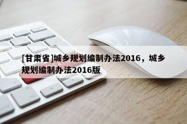 [甘肅省]城鄉規劃編制辦法2016，城鄉規劃編制辦法2016版