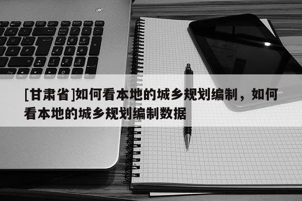 [甘肅省]如何看本地的城鄉規劃編制，如何看本地的城鄉規劃編制數據