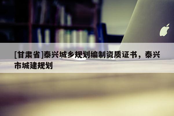 [甘肅省]泰興城鄉規劃編制資質證書，泰興市城建規劃