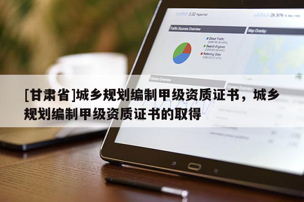 [甘肅省]城鄉規劃編制甲級資質證書，城鄉規劃編制甲級資質證書的取得