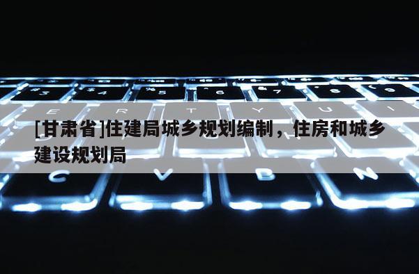 [甘肅省]住建局城鄉規劃編制，住房和城鄉建設規劃局