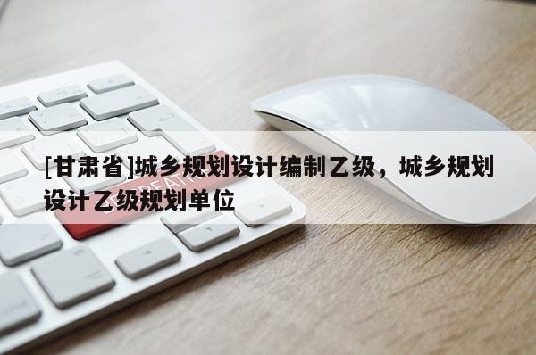 [甘肅省]城鄉(xiāng)規(guī)劃設(shè)計(jì)編制乙級(jí)，城鄉(xiāng)規(guī)劃設(shè)計(jì)乙級(jí)規(guī)劃單位