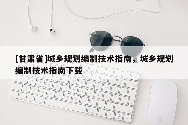 [甘肅省]城鄉(xiāng)規(guī)劃編制技術(shù)指南，城鄉(xiāng)規(guī)劃編制技術(shù)指南下載