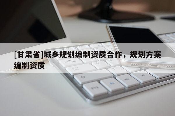 [甘肅省]城鄉規劃編制資質合作，規劃方案編制資質